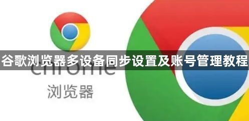 谷歌浏览器多设备同步设置及账号管理教程1