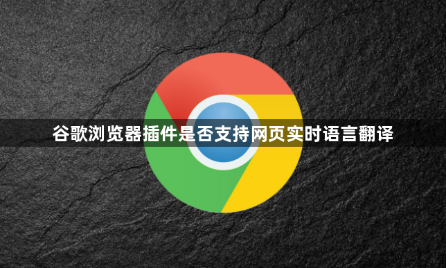 谷歌浏览器插件是否支持网页实时语言翻译1