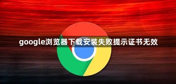 google浏览器下载安装失败提示证书无效1