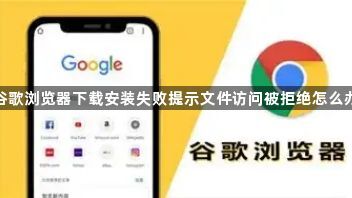 谷歌浏览器下载安装失败提示文件访问被拒绝怎么办1