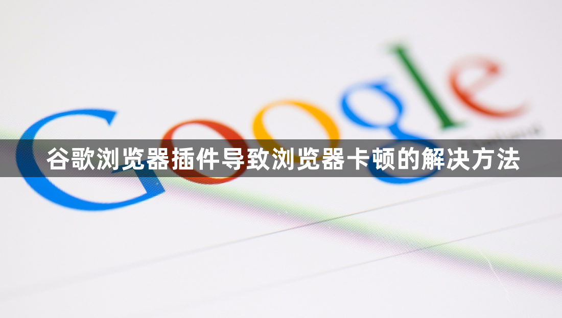 谷歌浏览器插件导致浏览器卡顿的解决方法1