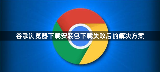 谷歌浏览器下载安装包下载失败后的解决方案1