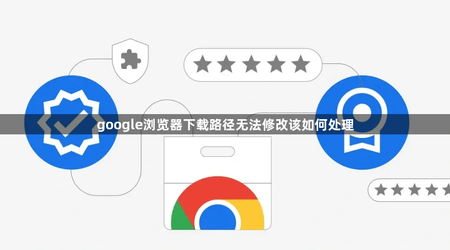 google浏览器下载路径无法修改该如何处理1
