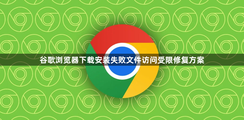 谷歌浏览器下载安装失败文件访问受限修复方案1