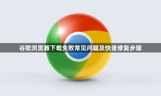 谷歌浏览器下载失败常见问题及快速修复步骤1