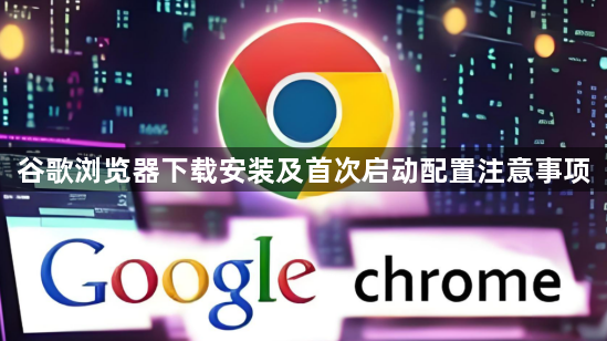 谷歌浏览器下载安装及首次启动配置注意事项1