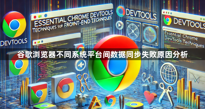 谷歌浏览器不同系统平台间数据同步失败原因分析1