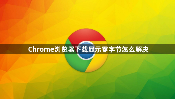 Chrome浏览器下载显示零字节怎么解决1