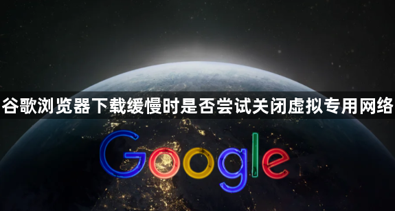 谷歌浏览器下载缓慢时是否尝试关闭虚拟专用网络1