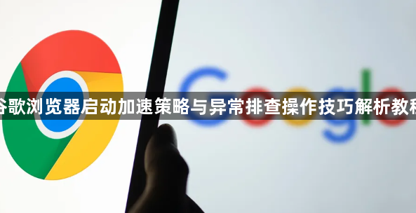 谷歌浏览器启动加速策略与异常排查操作技巧解析教程1
