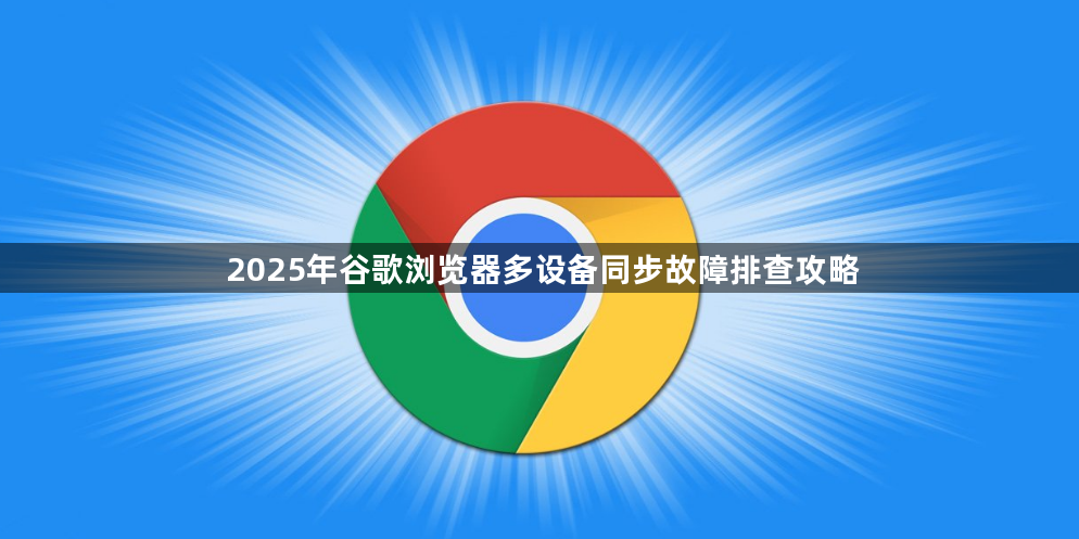 2025年谷歌浏览器多设备同步故障排查攻略1