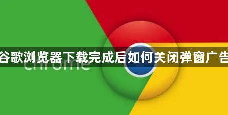 谷歌浏览器下载完成后如何关闭弹窗广告1