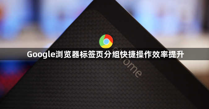 Google浏览器标签页分组快捷操作效率提升1
