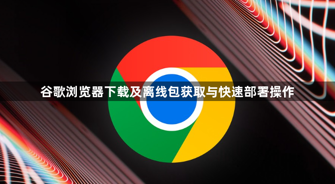 谷歌浏览器下载及离线包获取与快速部署操作1