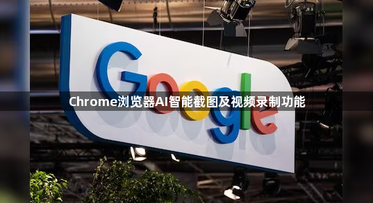 Chrome浏览器AI智能截图及视频录制功能1