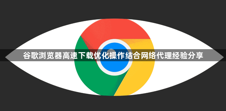 谷歌浏览器高速下载优化操作结合网络代理经验分享1