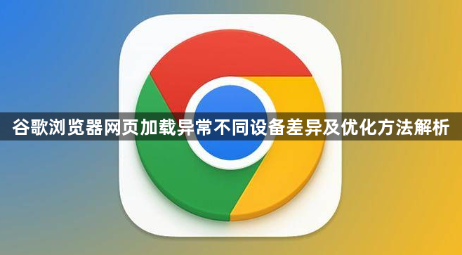谷歌浏览器网页加载异常不同设备差异及优化方法解析1