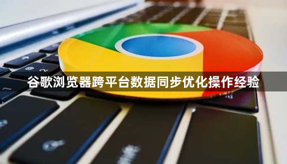 谷歌浏览器跨平台数据同步优化操作经验1