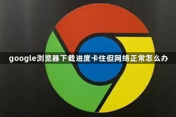 google浏览器下载进度卡住但网络正常怎么办1